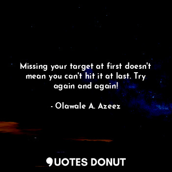  Missing your target at first doesn't mean you can't hit it at last. Try again an... - Olawale A. Azeez - Quotes Donut