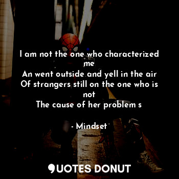 I am not the one who characterized me
An went outside and yell in the air
Of strangers still on the one who is not
The cause of her problem s