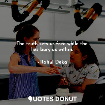The truth sets us free while the lies bury us within.