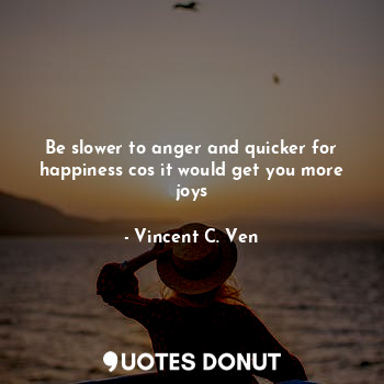  Be slower to anger and quicker for happiness cos it would get you more joys... - Vincent C. Ven - Quotes Donut