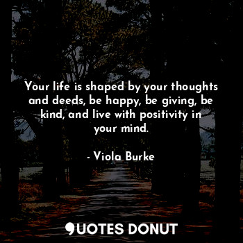  Your life is shaped by your thoughts and deeds, be happy, be giving, be kind, an... - Viola Burke - Quotes Donut
