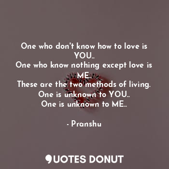  One who don't know how to love is YOU..
One who know nothing except love is ME..... - Pranshu - Quotes Donut