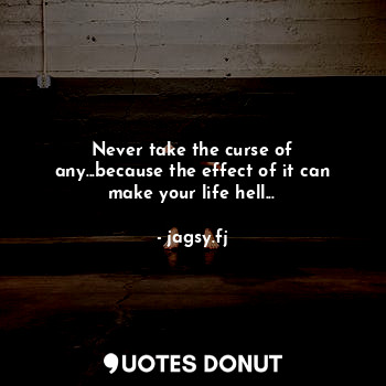 Never take the curse of any...because the effect of it can make your life hell...