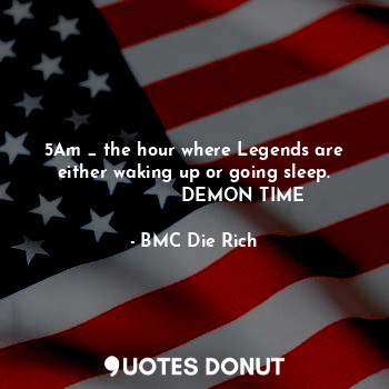  5Am _ the hour where Legends are either waking up or going sleep.
              ... - BMC Die Rich - Quotes Donut