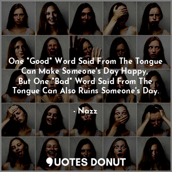 One "Good" Word Said From The Tongue Can Make Someone's Day Happy, 
But One "Bad" Word Said From The Tongue Can Also Ruins Someone's Day.