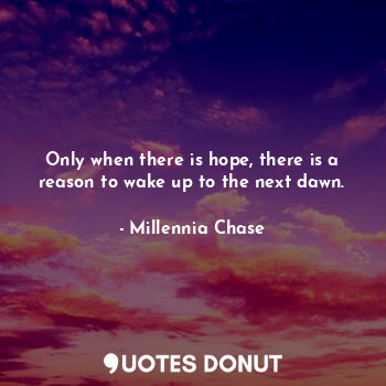  Only when there is hope, there is a reason to wake up to the next dawn.... - Millennia Chase - Quotes Donut