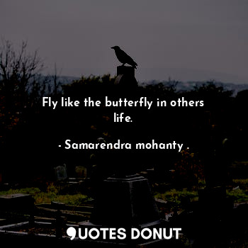 Fly like the butterfly in others life.