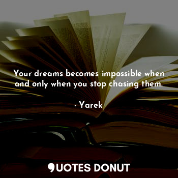 Your dreams becomes impossible when and only when you stop chasing them.