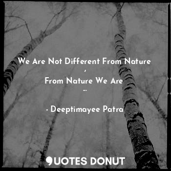 We Are Not Different From Nature 
,
From Nature We Are 
...