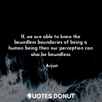  If, we are able to know the boundless boundaries of being a human being then our... - Arjun - Quotes Donut