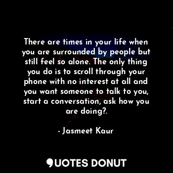  There are times in your life when you are surrounded by people but still feel so... - Jasmeet Kaur - Quotes Donut