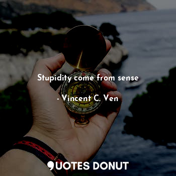  Stupidity come from sense... - Vincent C. Ven - Quotes Donut