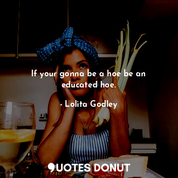  If your gonna be a hoe be an educated hoe.... - Lo Godley - Quotes Donut