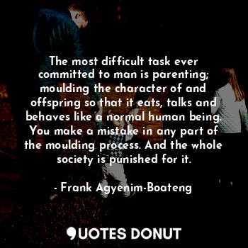  The most difficult task ever committed to man is parenting; moulding the charact... - Frank Agyenim-Boateng - Quotes Donut