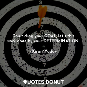 Don`t drag your GOAL, let`s this work done by your DETERMINATION.