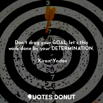  Don`t drag your GOAL, let`s this work done by your DETERMINATION.... - Kiran~Yadav - Quotes Donut