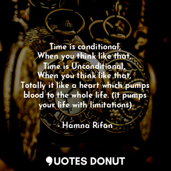 Time is conditional,
When you think like that, 
Time is Unconditional, 
When you think like that, 
Totally it like a heart which pumps blood to the whole life. (it pumps your life with limitations)