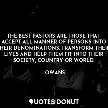THE BEST PASTORS ARE THOSE THAT ACCEPT ALL MANNER OF PERSONS INTO THEIR DENOMINATIONS, TRANSFORM THEIR LIVES AND HELP THEM FIT INTO THEIR SOCIETY, COUNTRY OR WORLD.