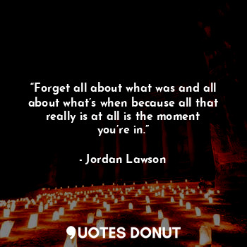  “Forget all about what was and all about what’s when because all that really is ... - Jordan Lawson - Quotes Donut