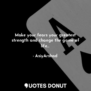 Make your fears your greatest strength and change the game of life...
