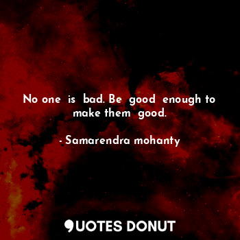  No one  is  bad. Be  good  enough to make them  good.... - Samarendra mohanty - Quotes Donut