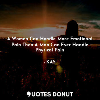 A Women Can Handle More Emotional Pain Then A Man Can Ever Handle Physical Pain