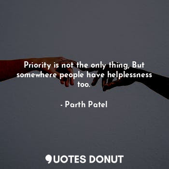  Priority is not the only thing, But somewhere people have helplessness too.... - Parth Patel - Quotes Donut