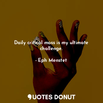  Daily critical mass is my ultimate challenge.... - Eph Menstet - Quotes Donut