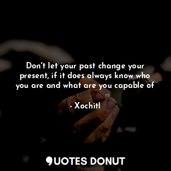 Don't let your past change your present, if it does always know who you are and what are you capable of