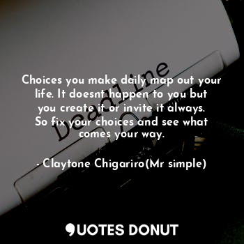  Choices you make daily map out your life. It doesnt happen to you but you create... - Claytone Chigariro(Mr simple) - Quotes Donut