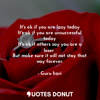 It's ok if you are lazy today
It's ok if you are unsuccessful today
It's ok if others say you are a loser 
But make sure it will not stay that way forever.