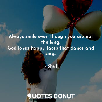  Always smile even though you are not the king,
God loves happy faces that dance ... - Shal - Quotes Donut