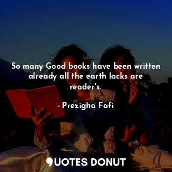  So many Good books have been written already all the earth lacks are reader's.... - Prezigha Fafi - Quotes Donut