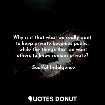 Why is it that what we really want to keep private becomes public,
 while the th... - Soulful Indulgence - Quotes Donut