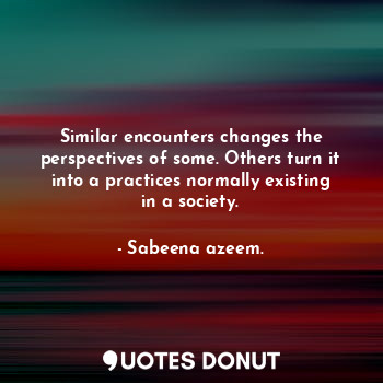  Similar encounters changes the perspectives of some. Others turn it into a pract... - Sabeena azeem. - Quotes Donut
