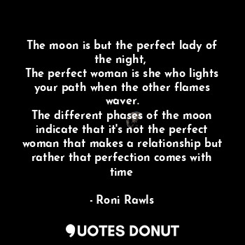 The moon is but the perfect lady of the night, 
The perfect woman is she who lights your path when the other flames waver.
The different phases of the moon indicate that it's not the perfect woman that makes a relationship but rather that perfection comes with time