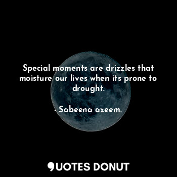  Special moments are drizzles that moisture our lives when its prone to drought.... - Sabeena azeem. - Quotes Donut