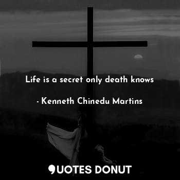 Life is a secret only death knows