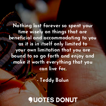  Nothing last forever so spent your time wisely on things that are beneficial and... - Teddy Balun - Quotes Donut