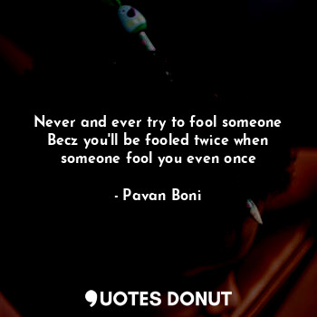 Never and ever try to fool someone
Becz you'll be fooled twice when someone fool you even once