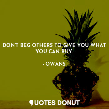DON'T BEG OTHERS TO GIVE YOU WHAT YOU CAN BUY.