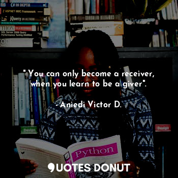  " You can only become a receiver, when you learn to be a giver".... - Aniedi Victor D. - Quotes Donut