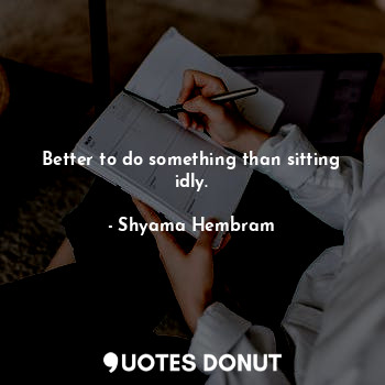  Better to do something than sitting idly.... - Shyama Hembram - Quotes Donut