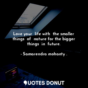 Love your  life with  the smaller things  of  nature for the bigger things  in  future.