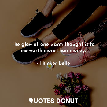  The glow of one warm thought is to me worth more than money.... - Thinker Belle - Quotes Donut