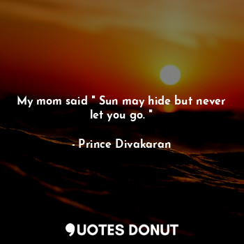 My mom said " Sun may hide but never let you go. "