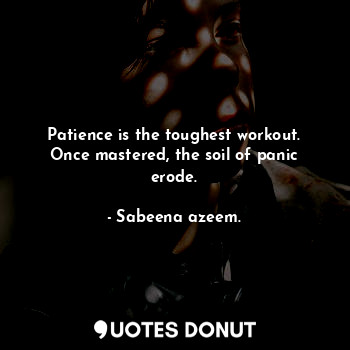 Patience is the toughest workout. Once mastered, the soil of panic erode.