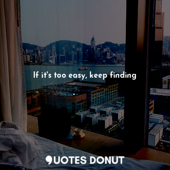 If it's too easy, keep finding