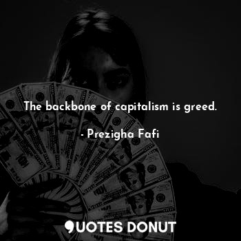 The backbone of capitalism is greed.