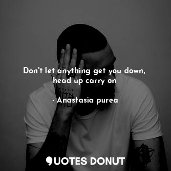  Don't let anything get you down, 
head up carry on... - Anastasia purea - Quotes Donut